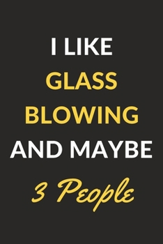 I Like Glass Blowing And Maybe 3 People: Glass Blowing Journal Notebook to Write Down Things, Take Notes, Record Plans or Keep Track of Habits (6" x 9" - 120 Pages)