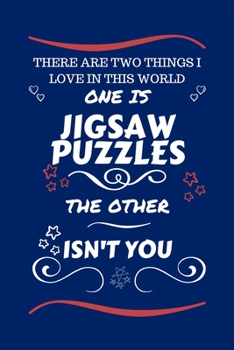 There Are Two Things I Love In This World One Is Jigsaw Puzzles The Other Isn't You: Perfect Gag Gift For A Lover Of Jigsaw Puzzles | Blank Lined ... Humour and Banter | Xmas | Secret Santa |
