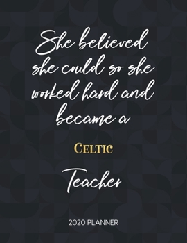 She Believed She Could So She Worked Hard And Became A Celtic Teacher 2020 Planner: 2020 Weekly & Daily Planner with Inspirational Quotes (Motivational Calendar Diary Book for Teachers - Jan to Dec)