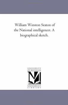 William Winston Seaton of the National intelligencer. A biographical sketch.