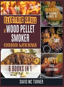 Hardcover Electric Grill and Wood Pellet Smoker Cookbook with Bonus [6 IN 1]: Hundreds of Gourmet Recipes to Fry, Bake, Grill and Roast Just Everything Book