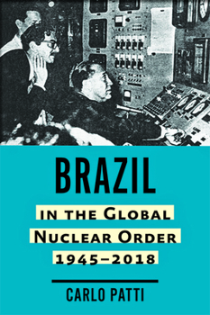 Brazil in the Global Nuclear Order, 1945-2018 - Book  of the Johns Hopkins Nuclear History and Contemporary Affairs