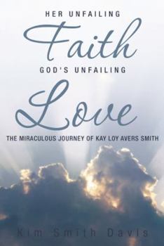 Her Unfailing Faith...God's Unfailing Love: The Miraculous Journey of Kay Loy Avers Smith