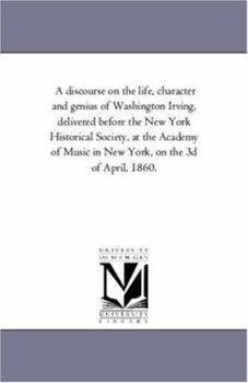 Paperback A Discourse On the Life, Character and Genius of Washington Irving, Delivered Before the New York Historical Society, At the Academy of Music in New Y Book