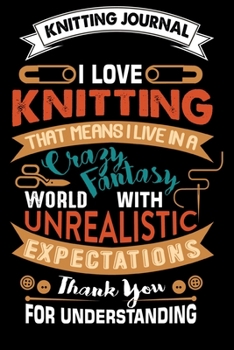 Knitting Journal : I Love Knitting That Means I Live In A Crazy Fantasy World: Funny Knitting Project journal Notebook Gifts. Best Knitting Project ... Project Journal Notebook For Knitters.