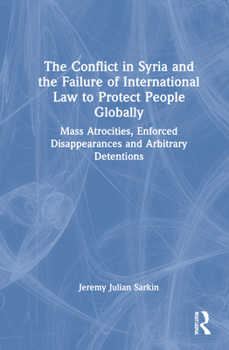 Hardcover The Conflict in Syria and the Failure of International Law to Protect People Globally: Mass Atrocities, Enforced Disappearances and Arbitrary Detentio Book