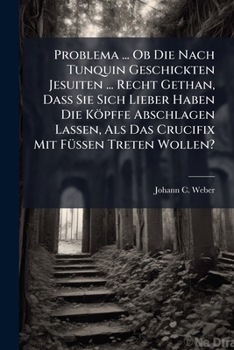 Problema ... OB Die Nach Tunquin Geschickten Jesuiten ... Recht Gethan, Dass Sie Sich Lieber Haben Die Kopffe Abschlagen Lassen, ALS Das Crucifix Mit Fussen Treten Wollen?