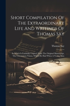 Paperback Short Compilation Of The Extraordinary Life And Writings Of Thomas Say: In Which Is Faithfully Copied, From The Original Manuscript, The Uncommon Visi Book