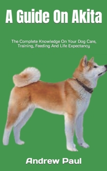 Paperback A Guide On Akita: The Complete Knowledge On Your Dog Care, Training, Feeding And Life Expectancy Book