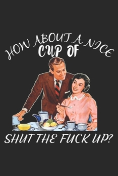How About a Nice Cup of Shut The Fuck Up?: How About a Nice Cup of Shut The Fuck Up - Funny coffee gift  Journal/Notebook Blank Lined Ruled 6x9 100 Pages