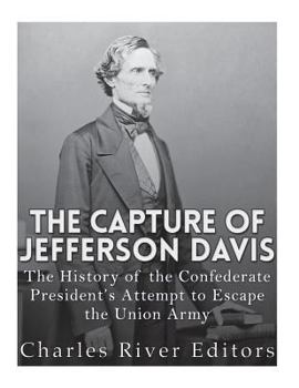 The Capture of Jefferson Davis: The History of the Confederate President’s Attempt to Escape the Union Army