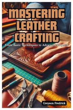 Paperback Mastering Leather Crafting: From Basic Techniques to Advanced Projects Book
