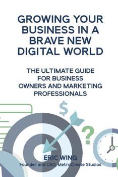 Paperback Growing Your Business In A Brave New Digital World: The Ultimate Guide For Business Owners And Marketing Professionals Book