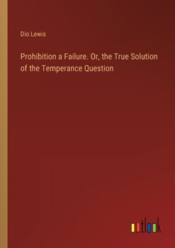 Paperback Prohibition a Failure. Or, the True Solution of the Temperance Question Book