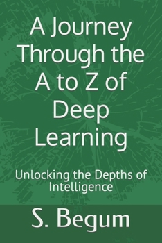 Paperback A Journey Through the A to Z of Deep Learning: Unlocking the Depths of Intelligence Book