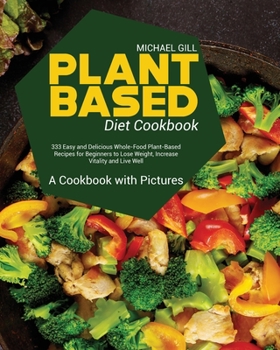 Plant Based Diet Cookbook: 333 Easy and Delicious Whole-Food Plant-Based Recipes for Beginners to Lose Weight, Increase Vitality and Live Well - A Cookbook with Pictures