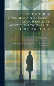 Hardcover Prostitution, Considered in Its Moral, Social & Sanitary Aspects, in London and Other Large Cities: With Proposals for the Mitigation and Prevention o Book