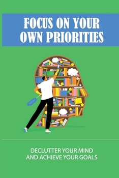 Paperback Focus On Your Own Priorities: Declutter Your Mind And Achieve Your Goals: The Importance Of Having The Right Attitude Book