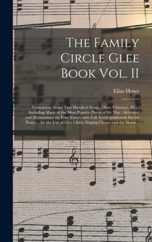 The Family Circle Glee Book Vol. II: Containing About Two Hundred Songs, Glees, Choruses, &c.: Including Many of the Most Popular Pieces of the Day: ... for the Piano ... for the Use Of...