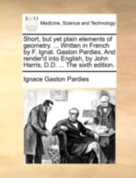 Paperback Short, But Yet Plain Elements of Geometry. ... Written in French by F. Ignat. Gaston Pardies. and Render'd Into English, by John Harris, D.D. ... the Book