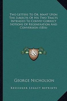 Paperback Two Letters To Dr. Mant Upon The Subjects Of His Two Tracts Intended To Convey Correct Notions Of Regeneration And Conversion (1816) Book