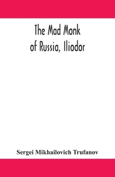 Paperback The Mad Monk Of Russia, Iliodor: Life, Memoirs, And Confessions Of Sergei Michailovich Trufanoff (Iliodor) Illustrated With Photographs Book
