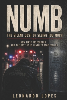 NUMB: THE SILENT COST OF SEEING TOO MUCH: HOW FIRST RESPONDERS AND THE REST OF US LEARN TO STOP FEELING