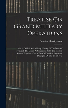 Treatise On Grand Military Operations: Or, A Critical And Military History Of The Wars Of Frederick The Great, As Contrasted With The Modern System. ... Most Important Principles Of The Art Of War