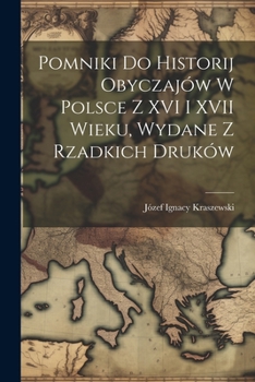 Pomniki Do Historij Obyczajów W Polsce Z Xvi I Xvii Wieku, Wydane Z Rzadkich Druków...