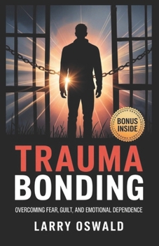 TRAUMA BONDING: Overcoming Fear, Guilt, and Emotional Dependence