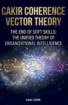 CAKIR COHERENCE VECTOR THEORY: The End of Soft Skills: The Unified Theory of Organizational Intelligence (The Organizational Intelligence Series)