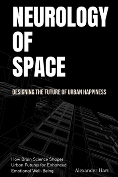 Neurology of Space: Designing the Future of Urban Happiness: How Brain Science Shapes Urban Futures for Enhanced Emotional Well-Being