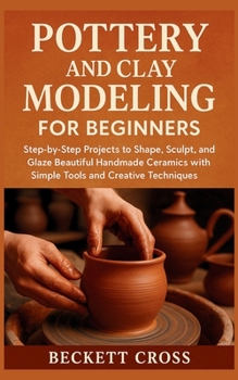 Paperback Pottery and Clay Modeling for Beginners: Step-by-Step Projects to Shape, Sculpt, and Glaze Beautiful Handmade Ceramics with Simple Tools and Creative Book