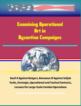 Paperback Examining Operational Art in Byzantine Campaigns - Basil II Against Bulgars, Romanus IV Against Seljuk Turks, Strategic, Operational and Tactical Cont Book
