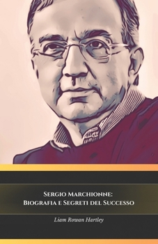 Sergio Marchionne: Biografia e Segreti del Successo: Il tributo ufficiale all'uomo che ha rivoluzionato l'industria automobilistica (Italian Edition)