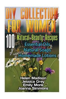 Paperback DIY Collection for Women: 100 Natural Beauty Recipes- Essential Oils, Natural Soaps, Homemade Lotions: (Natural Soap, Organic Cosmetics, Body Ca Book