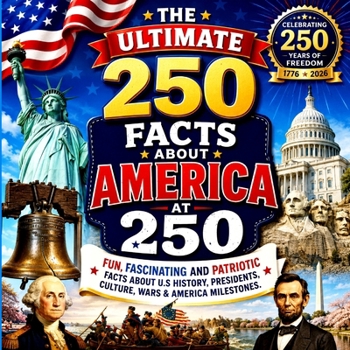 The Ultimate 250 Facts About America at 250: Fun, Fascinating & Patriotic Facts About U.S. History, Presidents, Culture, Wars & American Milestones