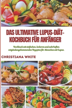 DAS ULTIMATIVE LUPUS-DIÄT-KOCHBUCH FÜR ANFÄNGER: Kochbuch mit einfachen, leckeren und nahrhaften entzündungshemmenden Rezepten für Menschen mit Lupus. (German Edition)