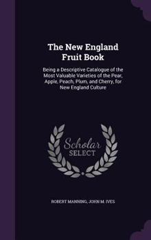 Hardcover The New England Fruit Book: Being a Descriptive Catalogue of the Most Valuable Varieties of the Pear, Apple, Peach, Plum, and Cherry, for New Engl Book