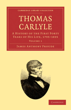 Thomas Carlyle: A History of the First Forty Years of His Life, 1795-1835 Volume 1
