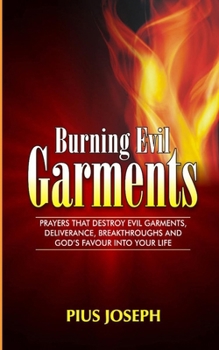 Paperback Burning Evil Garments: Prayers That Destroy Evil Garments, Deliverance, Breakthroughs And God's Favour Into Your Life Book