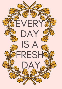 EVERY DAY IS A FRESH DAY: FRONT COVER QUOTATION JOURNAL FOR GIRLS & WOMEN WHO WANT TO BE INSPIRED EVERY DAY, TO NOTE DOWN ALL  YOUR THOUGHTS AND IDEAS THAT YOU WANT TO REMEMBER AND EXPLORE.