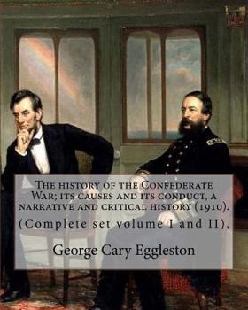 The history of the Confederate War; its causes and its conduct, a narrative and critical history (1910). By: George Cary Eggleston (Complete set volume I and II).: (Original Classics) In two volume's
