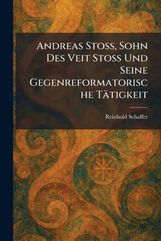 Andreas Stoss, Sohn Des Veit Stoss Und Seine Gegenreformatorische Tätigkeit (German Edition)