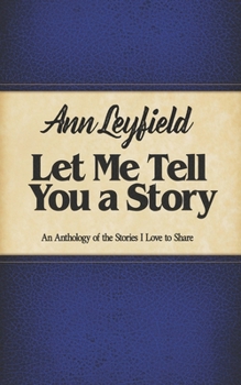 Let Me Tell You a Story: An Anthology of the Stories I Love to Share (The Collective Works of Ann Leyfield)