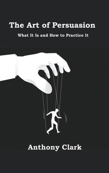 The Art of Persuasion: What It Is and How to Practice It