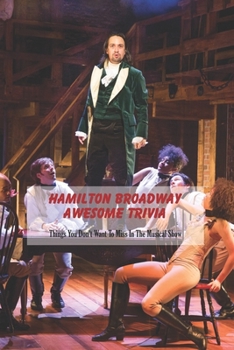 Hamilton Broadway Awesome Trivia: Things You Don't Want To Miss In The Musical Show: Ultimate Hamilton Quiz Book