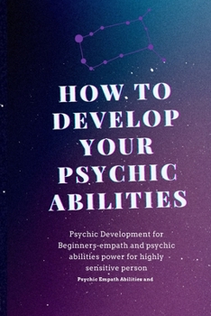 how to Develop Your Psychic Abilities: Psychic Development for Beginners-empath and psychic abilities power for highly sensitive person -Psychic Empath Abilities and