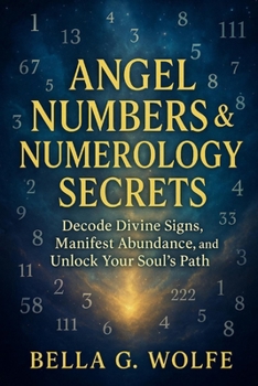 Angel Numbers & Numerology Secrets: Decode Divine Signs, Manifest Abundance, and Unlock Your Soul's Path