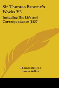 Sir Thomas Browne's Works V3: Including His Life And Correspondence